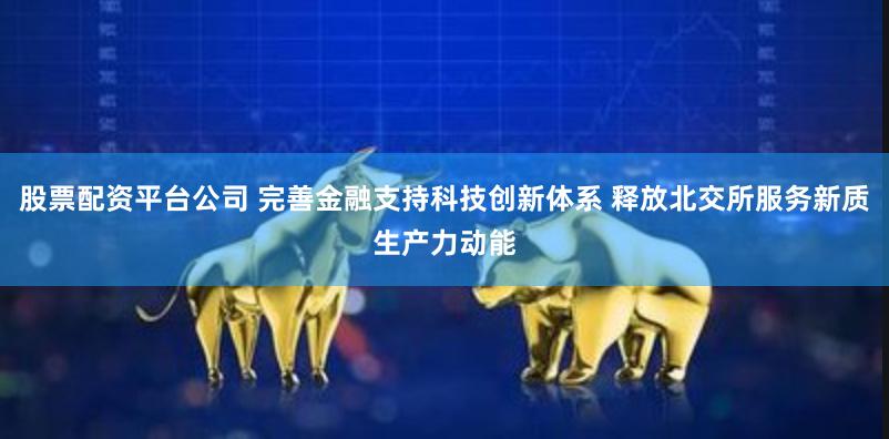 股票配资平台公司 完善金融支持科技创新体系 释放北交所服务新质生产力动能