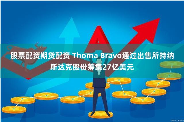 股票配资期货配资 Thoma Bravo通过出售所持纳斯达克股份筹集27亿美元