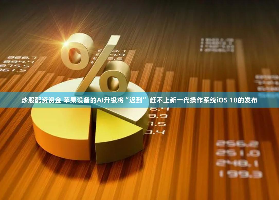 炒股配资资金 苹果设备的AI升级将“迟到” 赶不上新一代操作系统iOS 18的发布