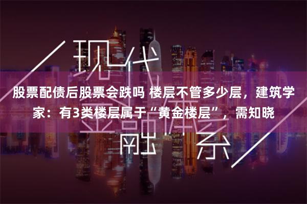 股票配债后股票会跌吗 楼层不管多少层，建筑学家：有3类楼层属于“黄金楼层”，需知晓