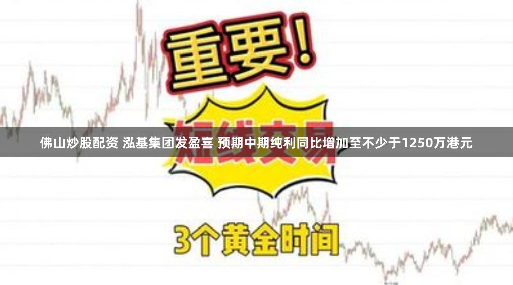 佛山炒股配资 泓基集团发盈喜 预期中期纯利同比增加至不少于1250万港元