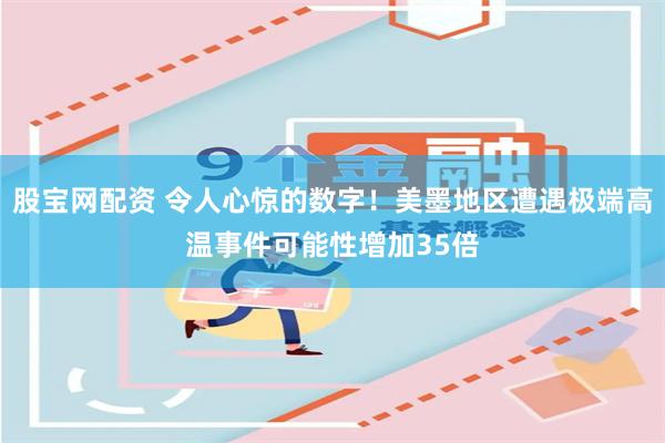 股宝网配资 令人心惊的数字！美墨地区遭遇极端高温事件可能性增加35倍