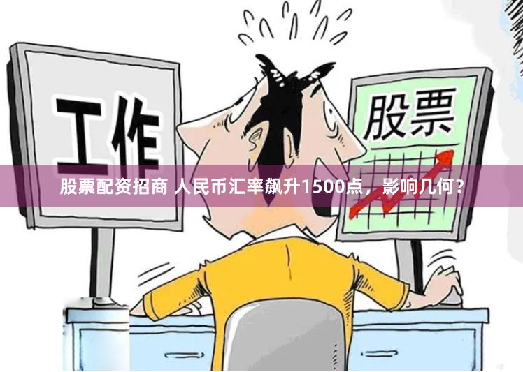 股票配资招商 人民币汇率飙升1500点，影响几何？