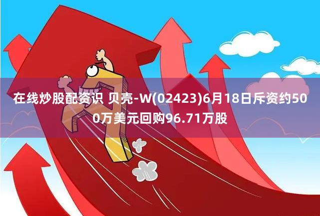 在线炒股配资识 贝壳-W(02423)6月18日斥资约500万美元回购96.71万股