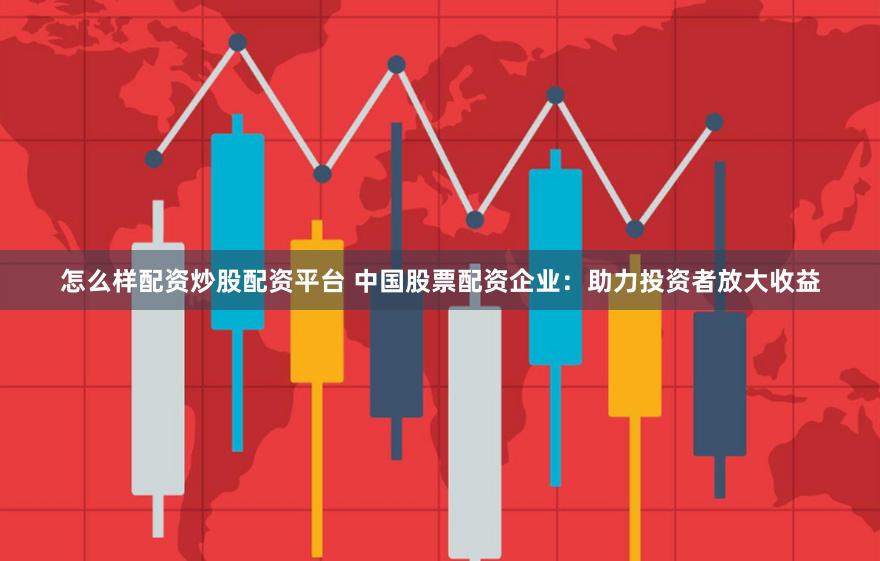 怎么样配资炒股配资平台 中国股票配资企业：助力投资者放大收益