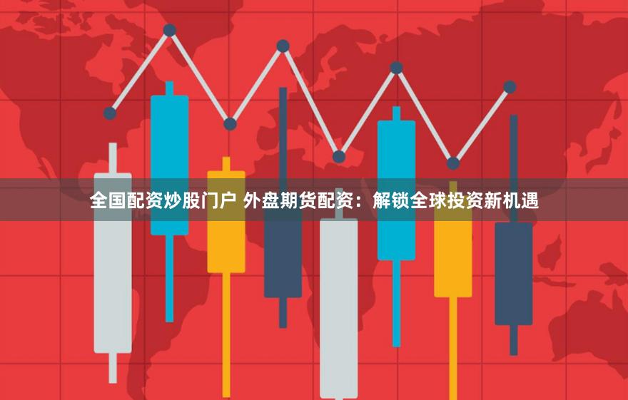 全国配资炒股门户 外盘期货配资：解锁全球投资新机遇