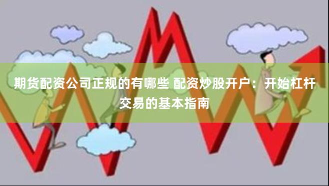 期货配资公司正规的有哪些 配资炒股开户：开始杠杆交易的基本指南